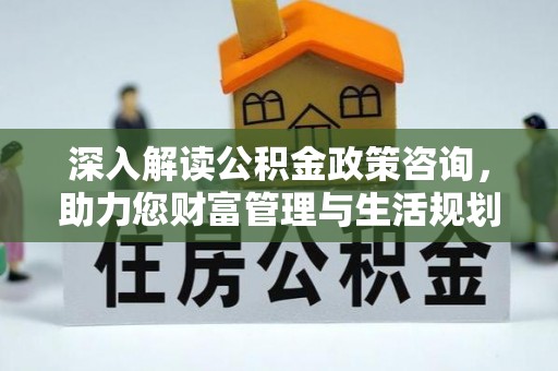 孟州深入解读公积金政策咨询，助力您财富管理与生活规划