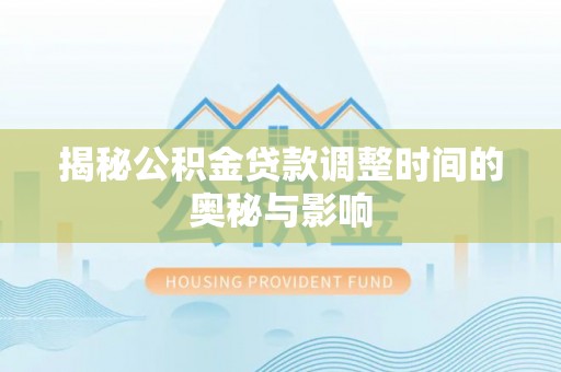 孟州揭秘公积金贷款调整时间的奥秘与影响