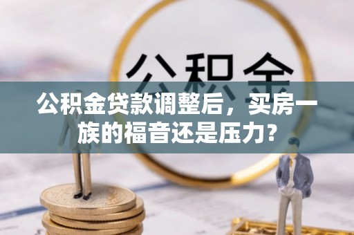 孟州公积金贷款调整后，买房一族的福音还是压力？