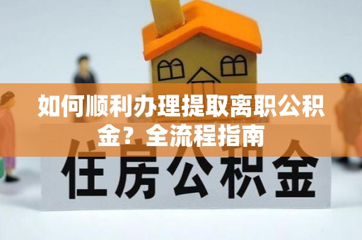 孟州如何顺利办理提取离职公积金？全流程指南