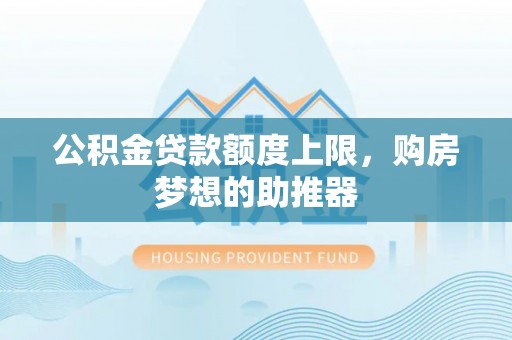 孟州公积金贷款额度上限，购房梦想的助推器