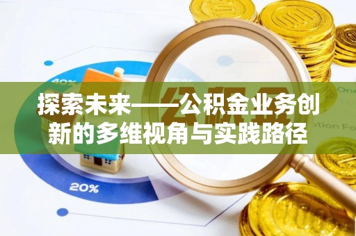 孟州探索未来——公积金业务创新的多维视角与实践路径