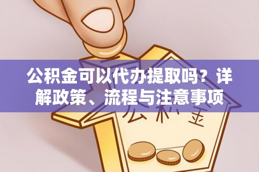 孟州公积金可以代办提取吗？详解政策、流程与注意事项