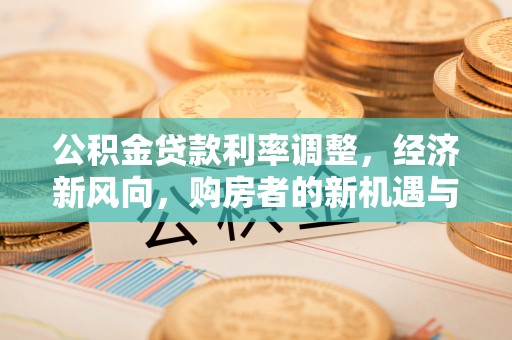 孟州公积金贷款利率调整，经济新风向，购房者的新机遇与挑战