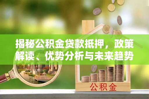 孟州揭秘公积金贷款抵押，政策解读、优势分析与未来趋势