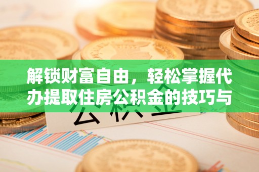 孟州解锁财富自由，轻松掌握代办提取住房公积金的技巧与攻略