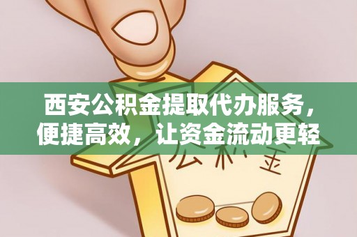 孟州西安公积金提取代办服务，便捷高效，让资金流动更轻松