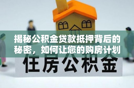 孟州揭秘公积金贷款抵押背后的秘密，如何让您的购房计划更轻松？