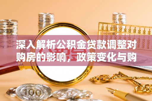 孟州深入解析公积金贷款调整对购房的影响，政策变化与购房者选择