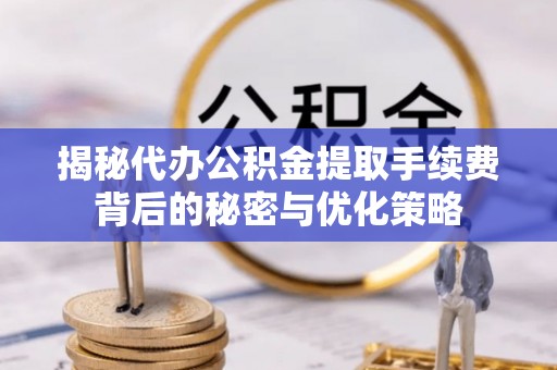 孟州揭秘代办公积金提取手续费背后的秘密与优化策略