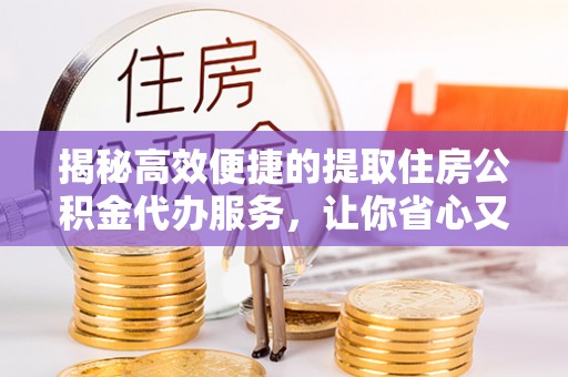 孟州揭秘高效便捷的提取住房公积金代办服务，让你省心又省力