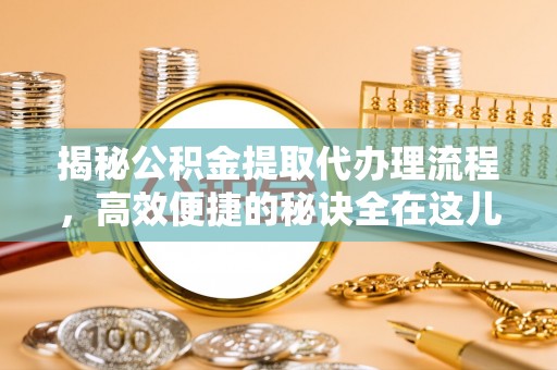 孟州揭秘公积金提取代办理流程，高效便捷的秘诀全在这儿