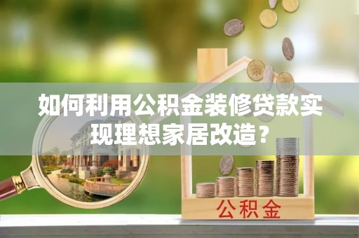 孟州如何利用公积金装修贷款实现理想家居改造？