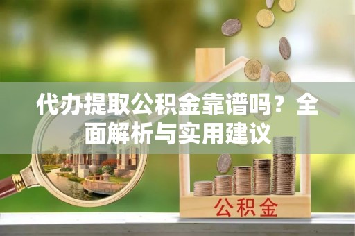 孟州代办提取公积金靠谱吗？全面解析与实用建议
