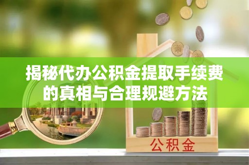 孟州揭秘代办公积金提取手续费的真相与合理规避方法
