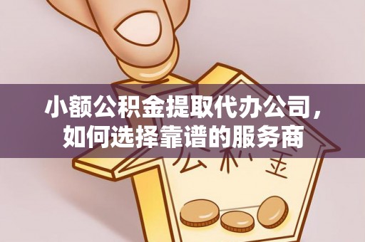 孟州小额公积金提取代办公司，如何选择靠谱的服务商