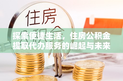 孟州探索便捷生活，住房公积金提取代办服务的崛起与未来趋势