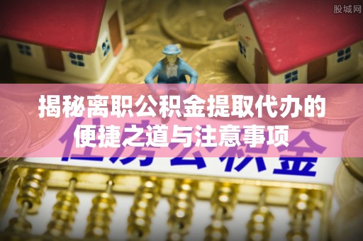 孟州揭秘离职公积金提取代办的便捷之道与注意事项