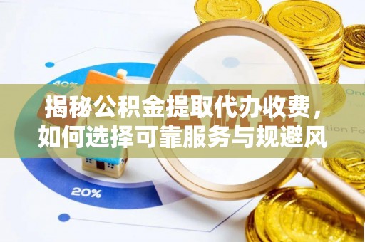 孟州揭秘公积金提取代办收费，如何选择可靠服务与规避风险