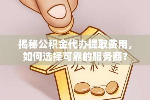 孟州揭秘公积金代办提取费用，如何选择可靠的服务商？