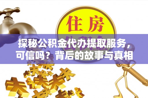 孟州探秘公积金代办提取服务，可信吗？背后的故事与真相