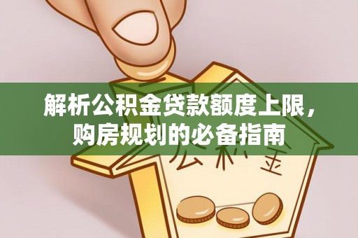 孟州解析公积金贷款额度上限，购房规划的必备指南