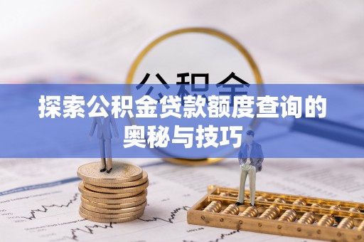 孟州探索公积金贷款额度查询的奥秘与技巧