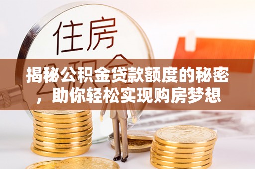 孟州揭秘公积金贷款额度的秘密，助你轻松实现购房梦想