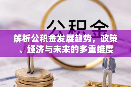 孟州解析公积金发展趋势，政策、经济与未来的多重维度