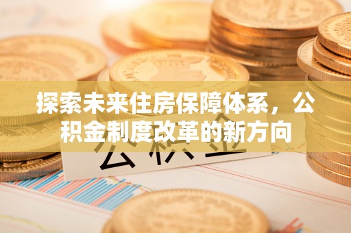 孟州探索未来住房保障体系，公积金制度改革的新方向