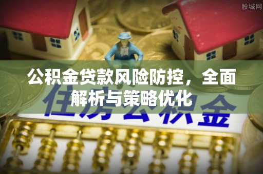 孟州公积金贷款风险防控，全面解析与策略优化