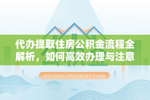 孟州代办提取住房公积金流程全解析，如何高效办理与注意事项