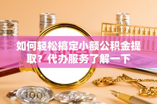 孟州如何轻松搞定小额公积金提取？代办服务了解一下