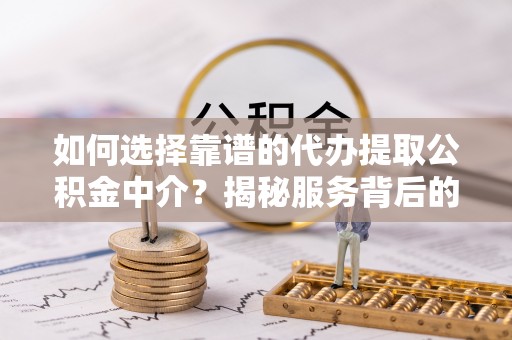 孟州如何选择靠谱的代办提取公积金中介？揭秘服务背后的真相