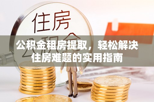 孟州公积金租房提取，轻松解决住房难题的实用指南