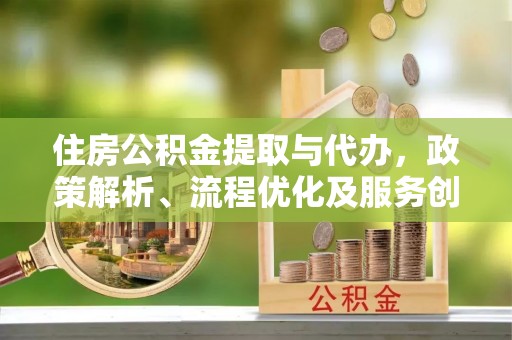 孟州住房公积金提取与代办，政策解析、流程优化及服务创新