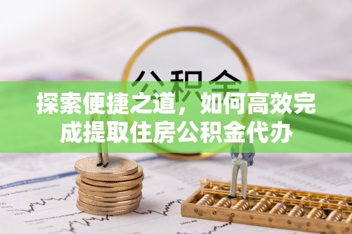 孟州探索便捷之道，如何高效完成提取住房公积金代办