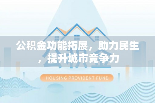 孟州公积金功能拓展，助力民生，提升城市竞争力