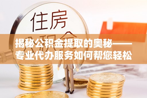 孟州揭秘公积金提取的奥秘——专业代办服务如何帮您轻松搞定