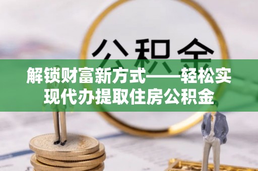 孟州解锁财富新方式——轻松实现代办提取住房公积金