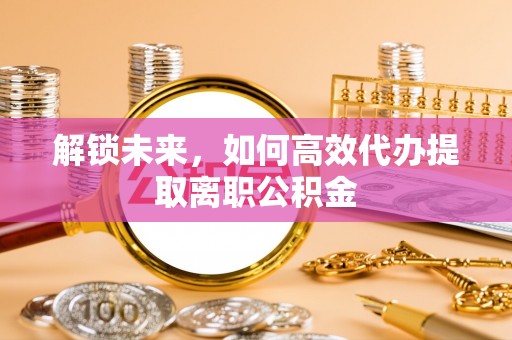 孟州解锁未来，如何高效代办提取离职公积金