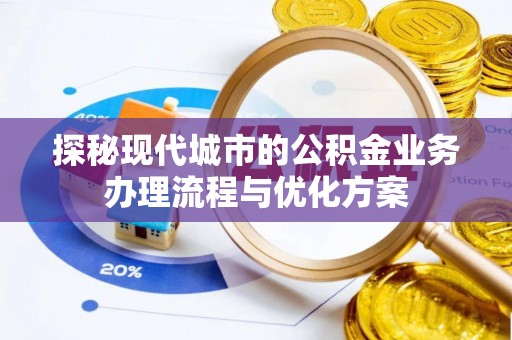 孟州探秘现代城市的公积金业务办理流程与优化方案