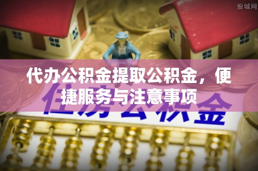 孟州代办公积金提取公积金，便捷服务与注意事项
