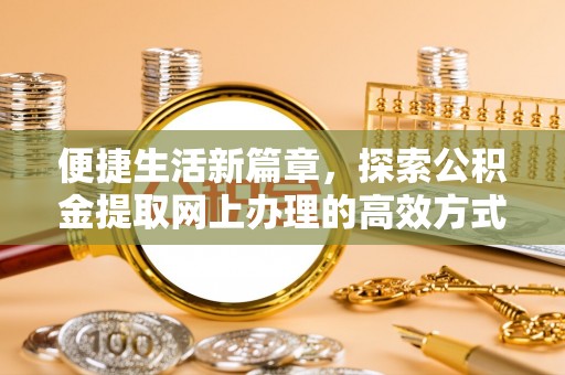 孟州便捷生活新篇章，探索公积金提取网上办理的高效方式