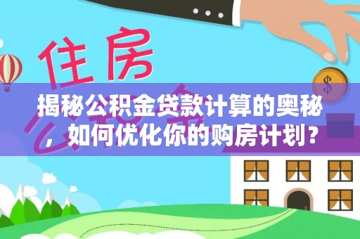 孟州揭秘公积金贷款计算的奥秘，如何优化你的购房计划？