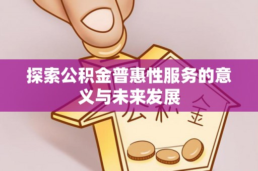 孟州探索公积金普惠性服务的意义与未来发展