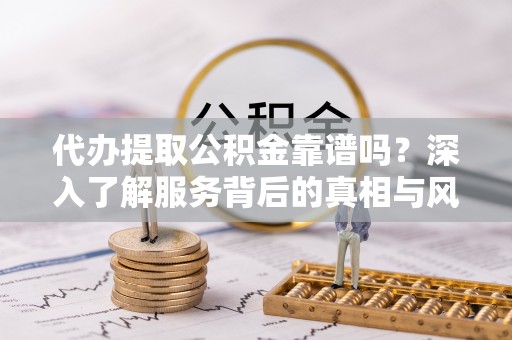 孟州代办提取公积金靠谱吗？深入了解服务背后的真相与风险
