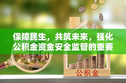 孟州保障民生，共筑未来，强化公积金资金安全监管的重要性