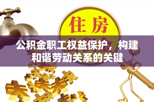 孟州公积金职工权益保护，构建和谐劳动关系的关键