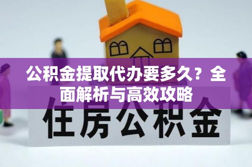 孟州公积金提取代办要多久？全面解析与高效攻略